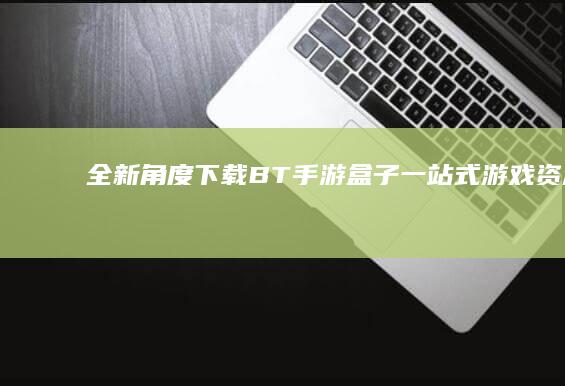 “全新角度下载BT手游盒子：一站式游戏资源体验”